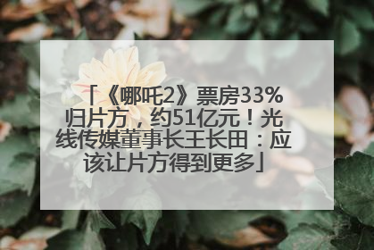 《哪吒2》票房33%归片方，约51亿元！光线传媒董事长王长田：应该让片方得到更多
