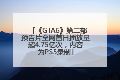 《GTA6》第二部预告片全网首日播放量超4.75亿次，内容为PS5录制