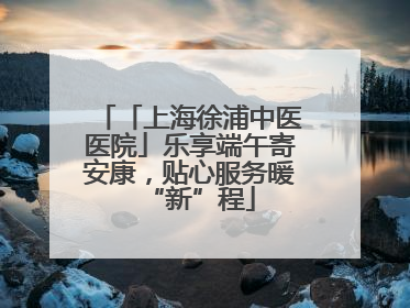 「上海徐浦中医医院」乐享端午寄安康，贴心服务暖“新”程