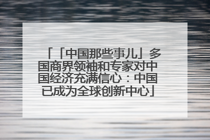 「中国那些事儿」多国商界领袖和专家对中国经济充满信心：中国已成为全球创新中心
