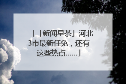 「新闻早茶」河北3市最新任免，还有这些热点……