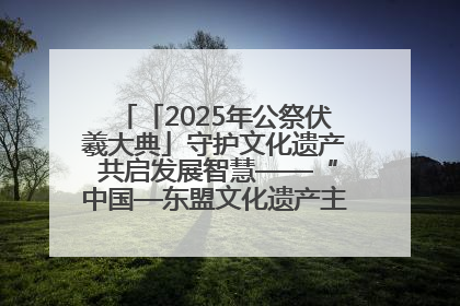 「2025年公祭伏羲大典」守护文化遗产 共启发展智慧——“中国—东盟文化遗产主题对话”侧记