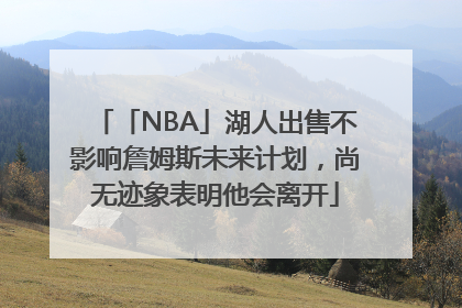 「NBA」湖人出售不影响詹姆斯未来计划，尚无迹象表明他会离开