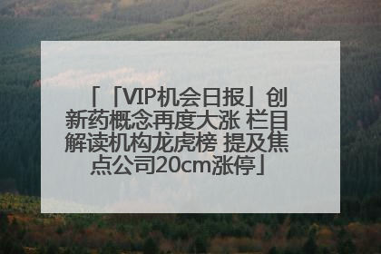 「VIP机会日报」创新药概念再度大涨 栏目解读机构龙虎榜 提及焦点公司20cm涨停