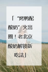 “烤鸭配酸奶”火出圈！老北京酸奶解锁新吃法