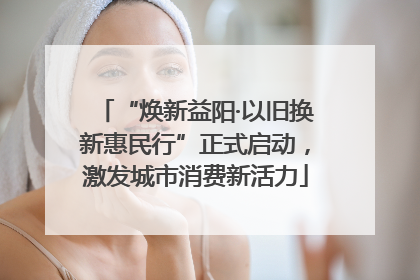 “焕新益阳·以旧换新惠民行”正式启动，激发城市消费新活力