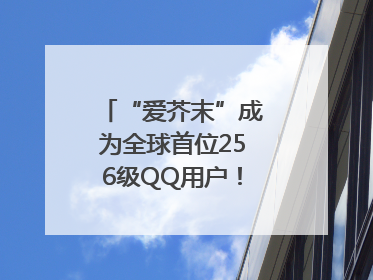 “爱芥末”成为全球首位256级QQ用户！腾讯发文祝贺