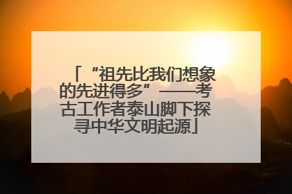 “祖先比我们想象的先进得多”——考古工作者泰山脚下探寻中华文明起源