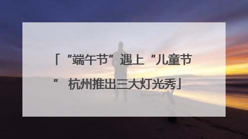 “端午节”遇上“儿童节” 杭州推出三大灯光秀