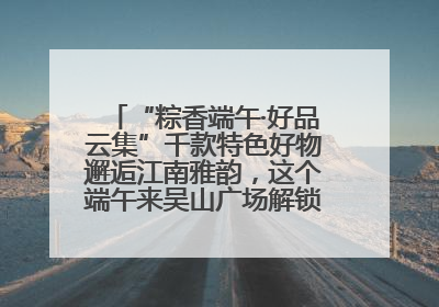 “粽香端午·好品云集”千款特色好物邂逅江南雅韵，这个端午来吴山广场解锁“浙里烟火气”