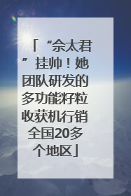 “佘太君”挂帅！她团队研发的多功能籽粒收获机行销全国20多个地区