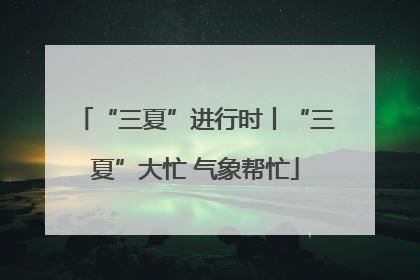 “三夏”进行时丨“三夏”大忙 气象帮忙