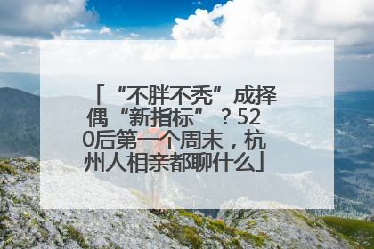 “不胖不秃”成择偶“新指标”？520后第一个周末，杭州人相亲都聊什么