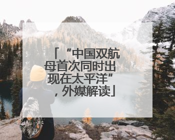 “中国双航母首次同时出现在太平洋”，外媒解读