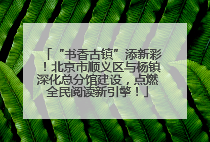 “书香古镇”添新彩！北京市顺义区与杨镇深化总分馆建设，点燃全民阅读新引擎！