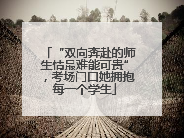 “双向奔赴的师生情最难能可贵”，考场门口她拥抱每一个学生