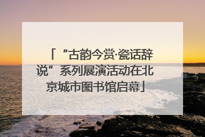 “古韵今赏·瓷话辞说”系列展演活动在北京城市图书馆启幕
