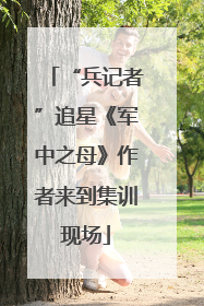 “兵记者”追星《军中之母》作者来到集训现场