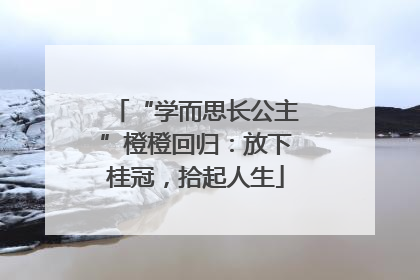 “学而思长公主”橙橙回归：放下桂冠，拾起人生
