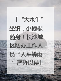 “大水牛”坐镇，小撬棍随身！长沙城区防办工作人员“人车等雨”严阵以待