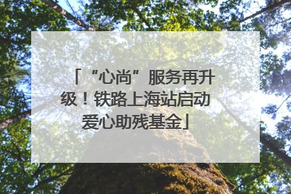 “心尚”服务再升级！铁路上海站启动爱心助残基金