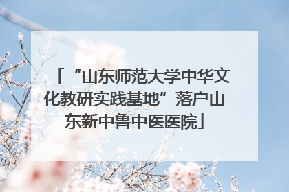 “山东师范大学中华文化教研实践基地”落户山东新中鲁中医医院