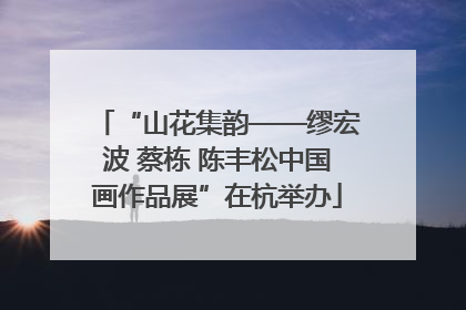 “山花集韵——缪宏波 蔡栋 陈丰松中国画作品展”在杭举办