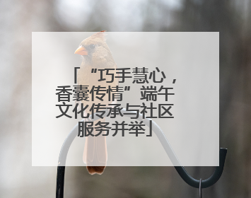 “巧手慧心，香囊传情”端午文化传承与社区服务并举