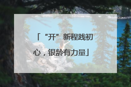 “开”新程践初心，银龄有力量