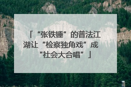 “张铁锤”的普法江湖让“检察独角戏”成“社会大合唱”