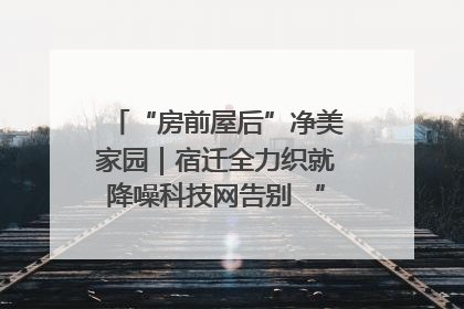 “房前屋后”净美家园｜宿迁全力织就降噪科技网告别 “声” 烦恼