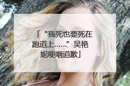 “我死也要死在跑道上……”吴艳妮哽咽道歉