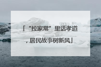 “拉家常”里话孝道，居民故事树新风