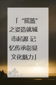 “摇篮”之姿造就城市起源 记忆传承彰显文化魅力