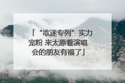 “歌迷专列”实力宠粉 来太原看演唱会的朋友有福了