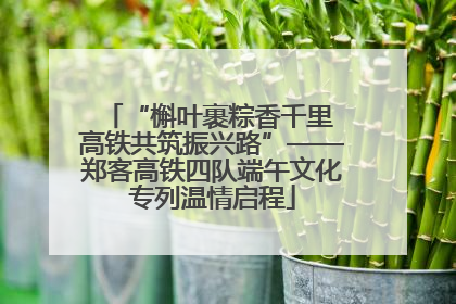 “槲叶裹粽香千里 高铁共筑振兴路”——郑客高铁四队端午文化专列温情启程