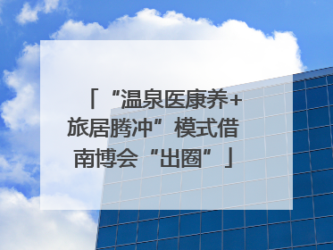 “温泉医康养+旅居腾冲”模式借南博会“出圈”