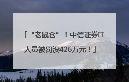 “老鼠仓”！中信证券IT人员被罚没426万元！