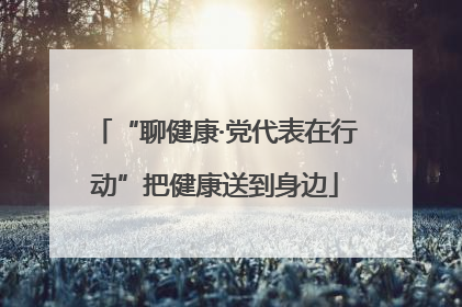 “聊健康·党代表在行动”把健康送到身边