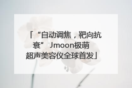 “自动调焦，靶向抗衰” Jmoon极萌超声美容仪全球首发