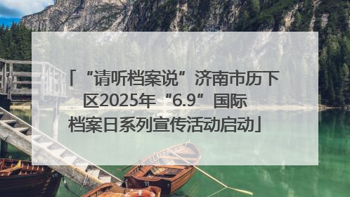 “请听档案说”济南市历下区2025年“6.9”国际档案日系列宣传活动启动