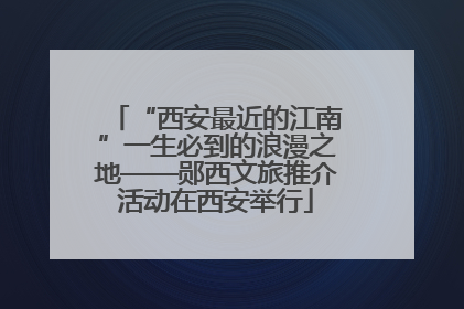 “西安最近的江南”一生必到的浪漫之地——郧西文旅推介活动在西安举行