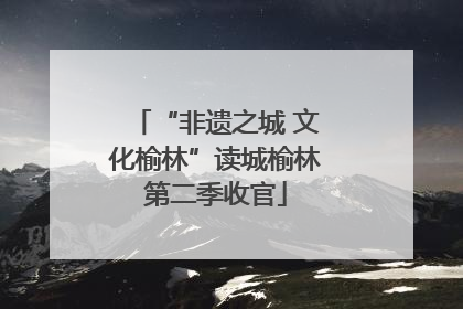 “非遗之城 文化榆林”读城榆林第二季收官