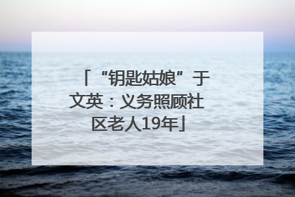 “钥匙姑娘”于文英：义务照顾社区老人19年