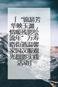 “锦瑟芳华映玉渊，情暖残影绘流年”万寿路街道温馨家园汉服观光摄影实践活动