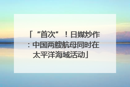 “首次”！日媒炒作：中国两艘航母同时在太平洋海域活动