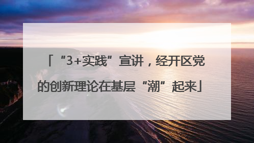 “3+实践”宣讲，经开区党的创新理论在基层“潮”起来