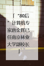 “80后”计算机专家唐金辉已任南京林业大学副校长