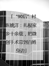 “90后”村医姚洋：扎根家乡十余载，把微创手术带到百姓身边