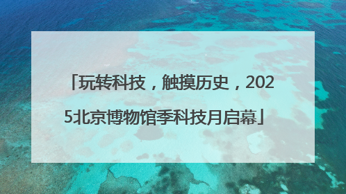 玩转科技，触摸历史，2025北京博物馆季科技月启幕